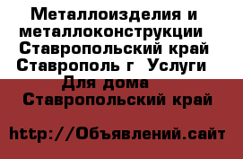 Металлоизделия и  металлоконструкции - Ставропольский край, Ставрополь г. Услуги » Для дома   . Ставропольский край